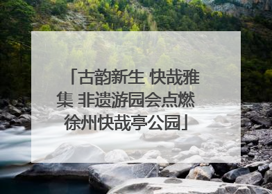 古韵新生 快哉雅集 非遗游园会点燃徐州快哉亭公园